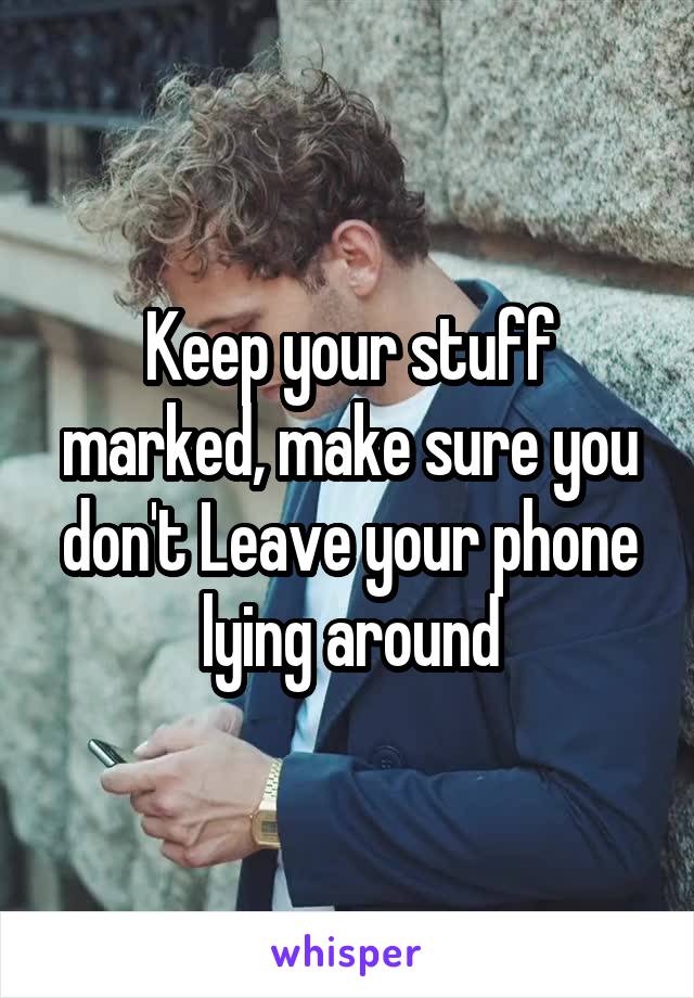 Keep your stuff marked, make sure you don't Leave your phone lying around