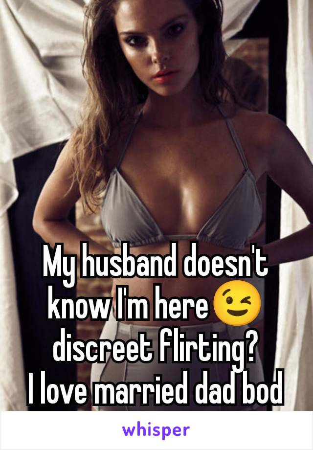 My husband doesn't know I'm here😉 discreet flirting?
I love married dad bod