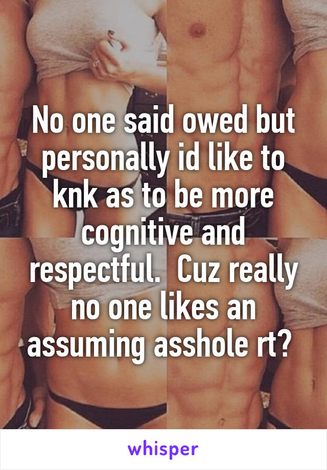 No one said owed but personally id like to knk as to be more cognitive and respectful.  Cuz really no one likes an assuming asshole rt? 