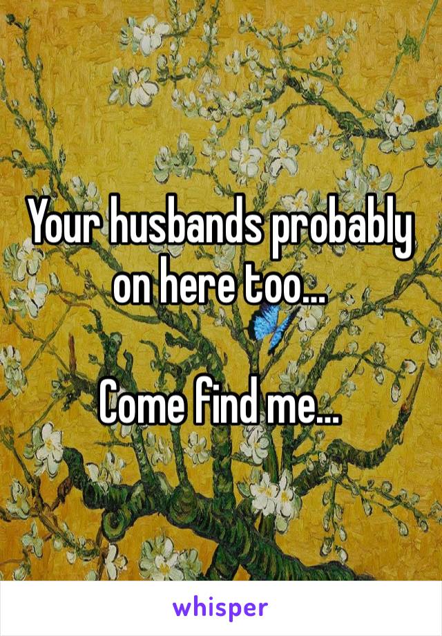 Your husbands probably on here too…

Come find me…