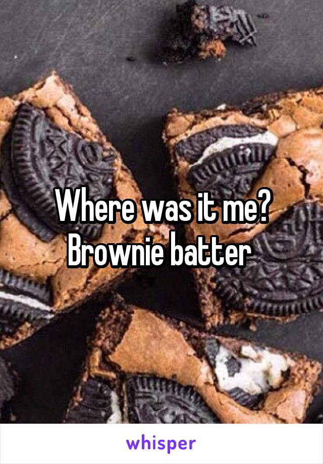 Where was it me? Brownie batter 