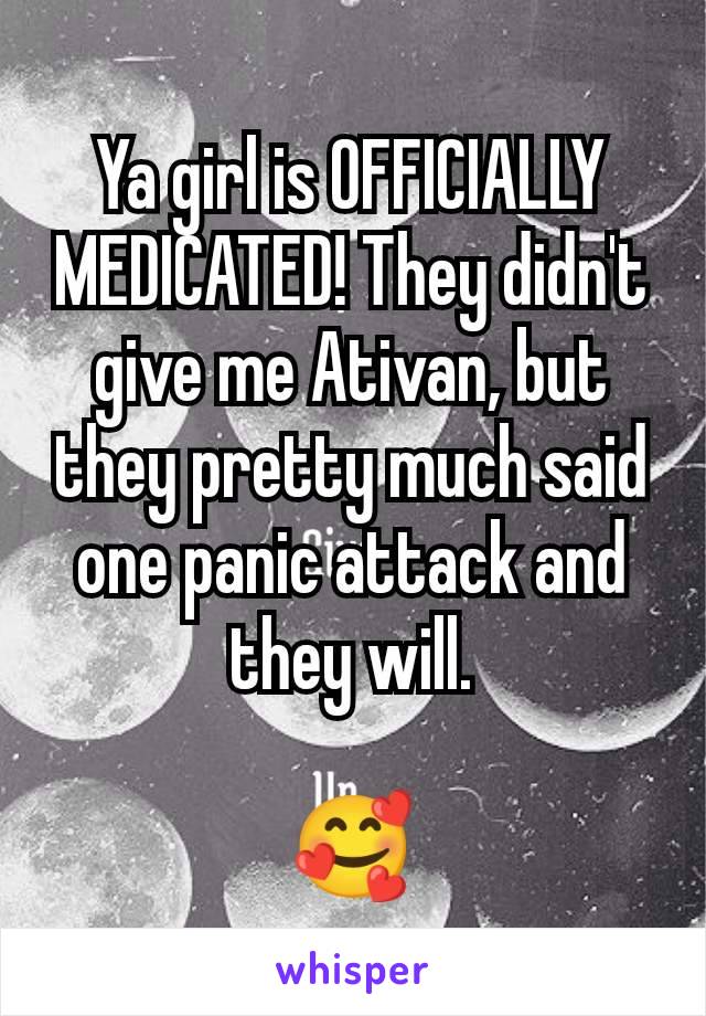 Ya girl is OFFICIALLY MEDICATED! They didn't give me Ativan, but they pretty much said one panic attack and they will.

🥰