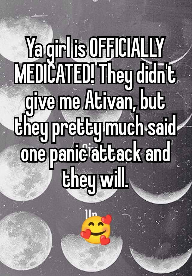 Ya girl is OFFICIALLY MEDICATED! They didn't give me Ativan, but they pretty much said one panic attack and they will.

🥰