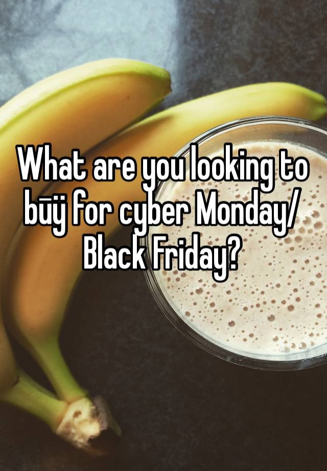 What are you looking to būÿ for cyber Monday/Black Friday?
