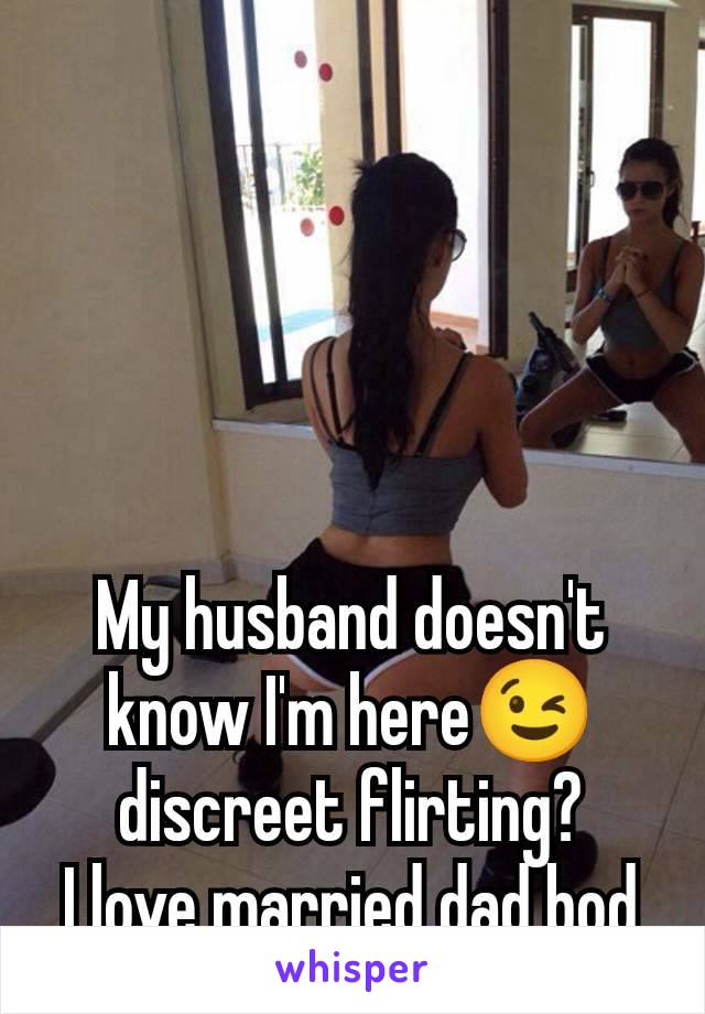 My husband doesn't know I'm here😉 discreet flirting?
I love married dad bod