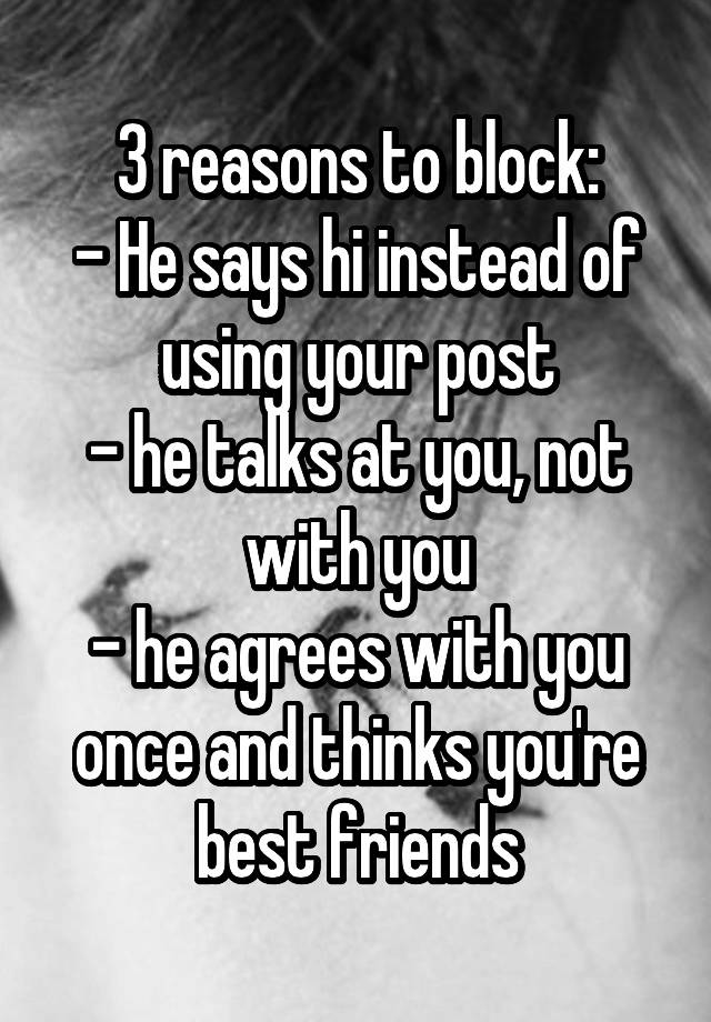 3 reasons to block:
- He says hi instead of using your post
- he talks at you, not with you
- he agrees with you once and thinks you're best friends