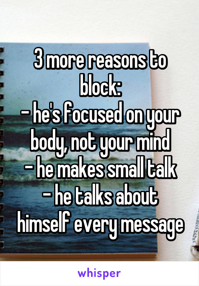 3 more reasons to block:
- he's focused on your body, not your mind
- he makes small talk
- he talks about himself every message