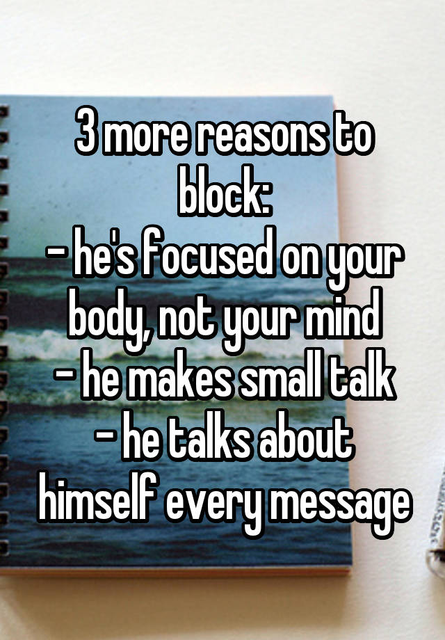 3 more reasons to block:
- he's focused on your body, not your mind
- he makes small talk
- he talks about himself every message