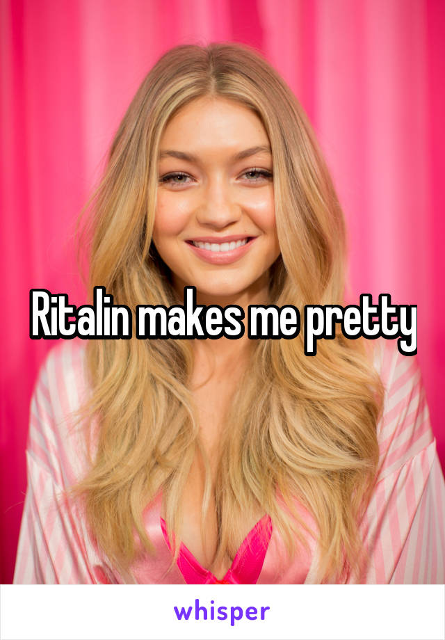 Ritalin makes me pretty