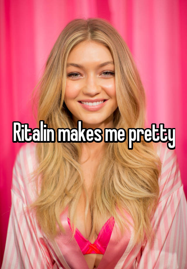 Ritalin makes me pretty