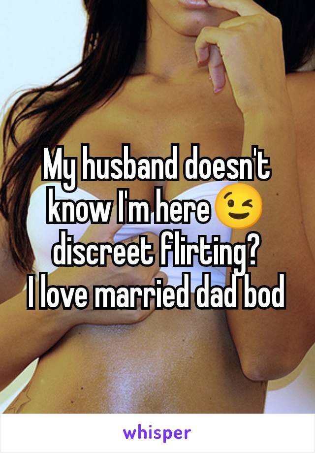 My husband doesn't know I'm here😉 discreet flirting?
I love married dad bod