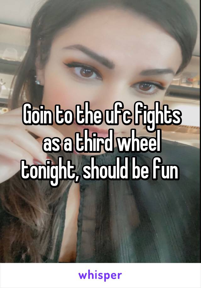 Goin to the ufc fights as a third wheel tonight, should be fun 