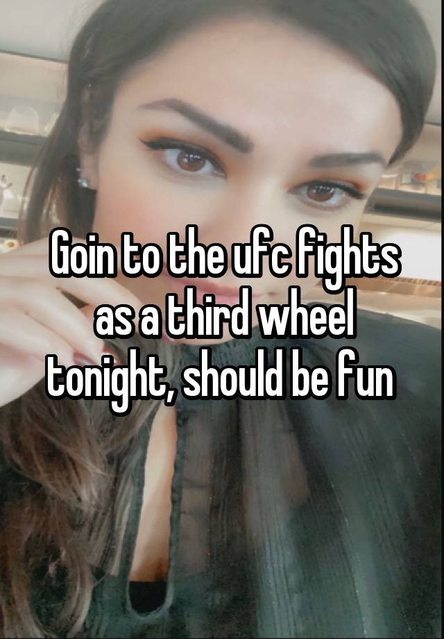 Goin to the ufc fights as a third wheel tonight, should be fun 