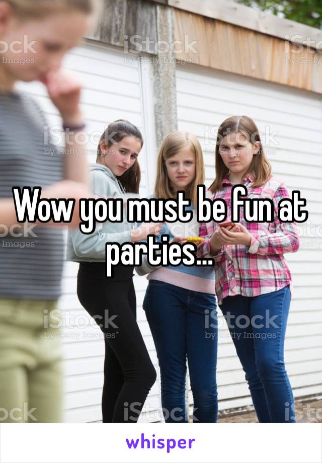 Wow you must be fun at parties…