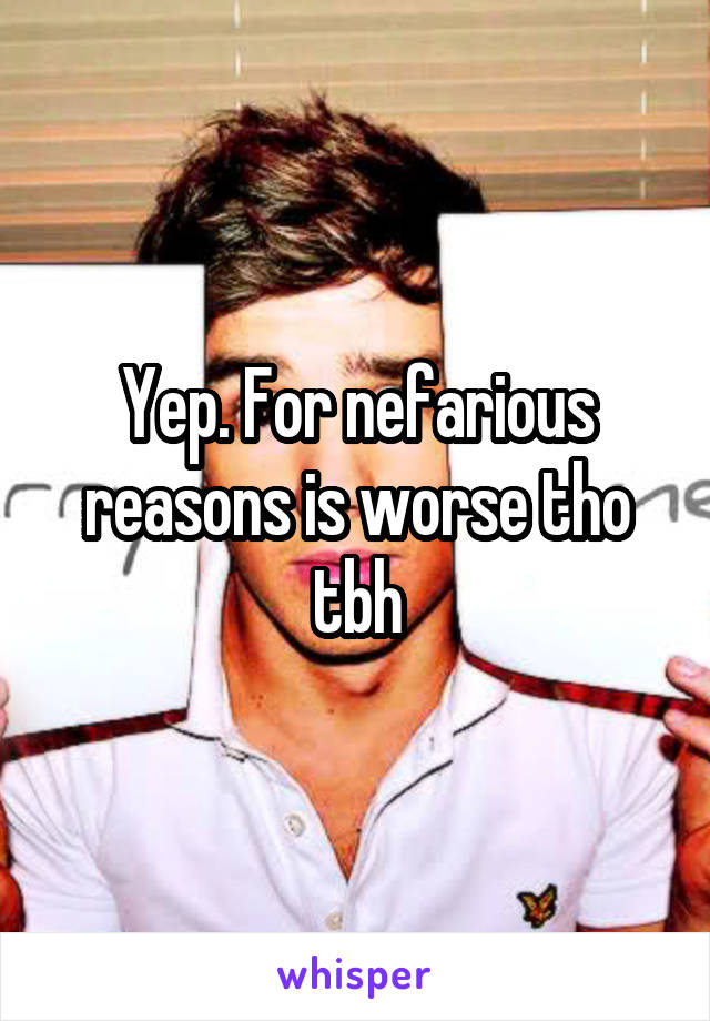 Yep. For nefarious reasons is worse tho tbh