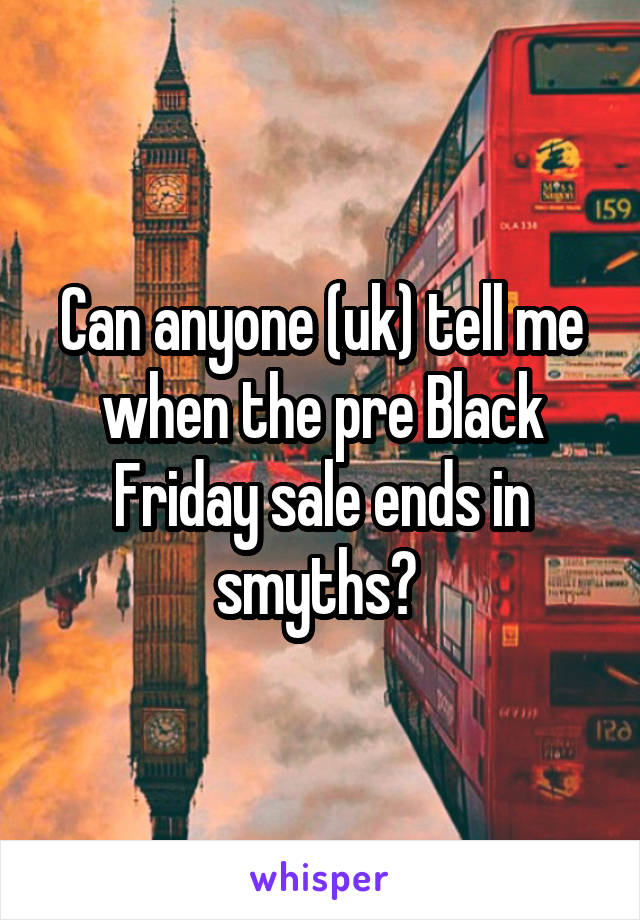 Can anyone (uk) tell me when the pre Black Friday sale ends in smyths? 