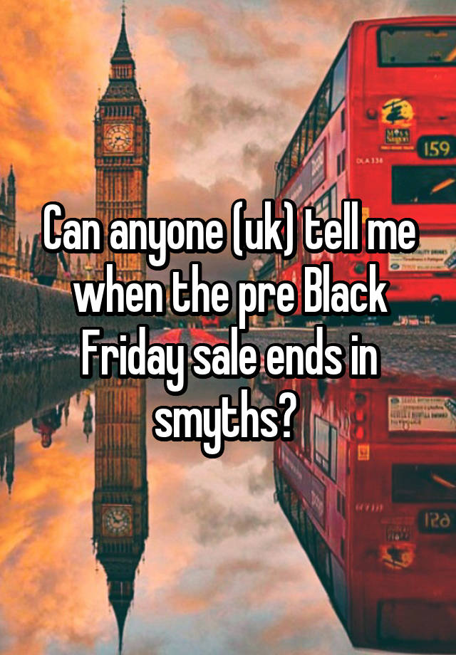 Can anyone (uk) tell me when the pre Black Friday sale ends in smyths? 