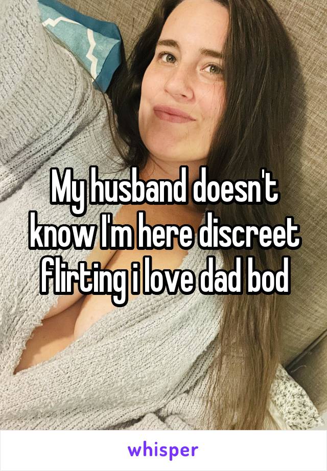 My husband doesn't know I'm here discreet flirting i love dad bod