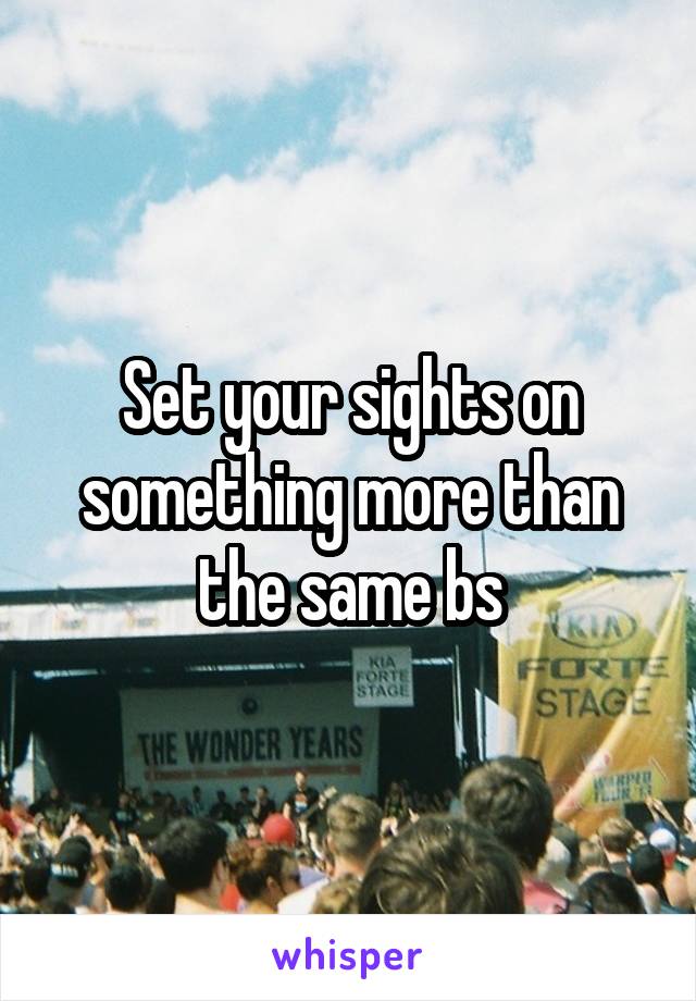Set your sights on something more than the same bs