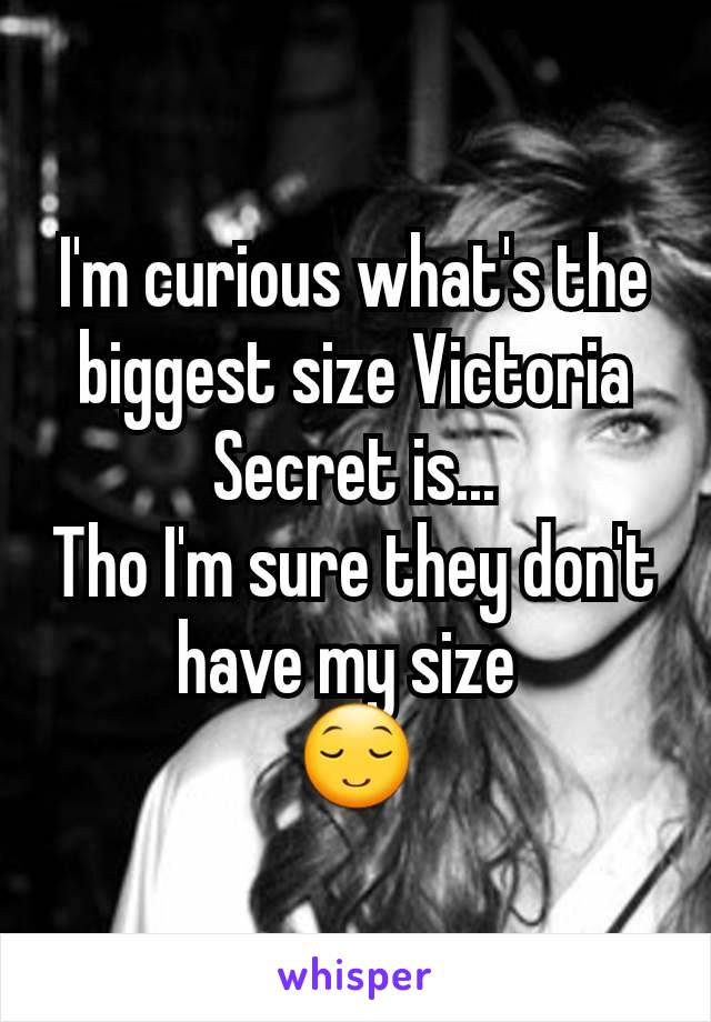 I'm curious what's the biggest size Victoria Secret is...
Tho I'm sure they don't have my size 
😌