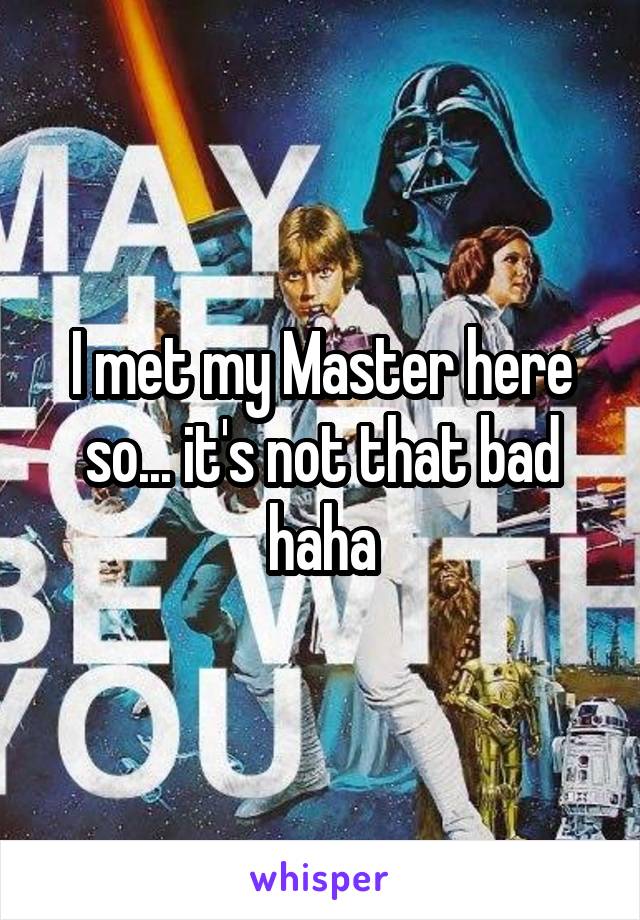 I met my Master here so... it's not that bad haha