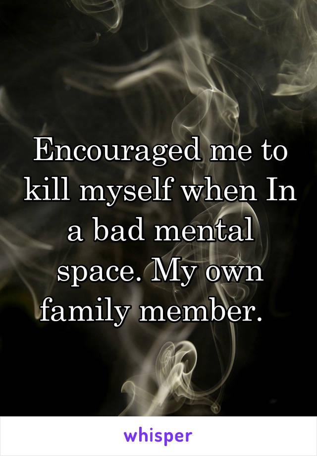 Encouraged me to kill myself when In a bad mental space. My own family member.  