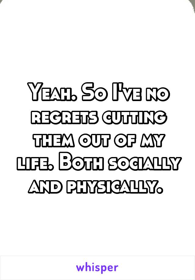 Yeah. So I've no regrets cutting them out of my life. Both socially and physically. 