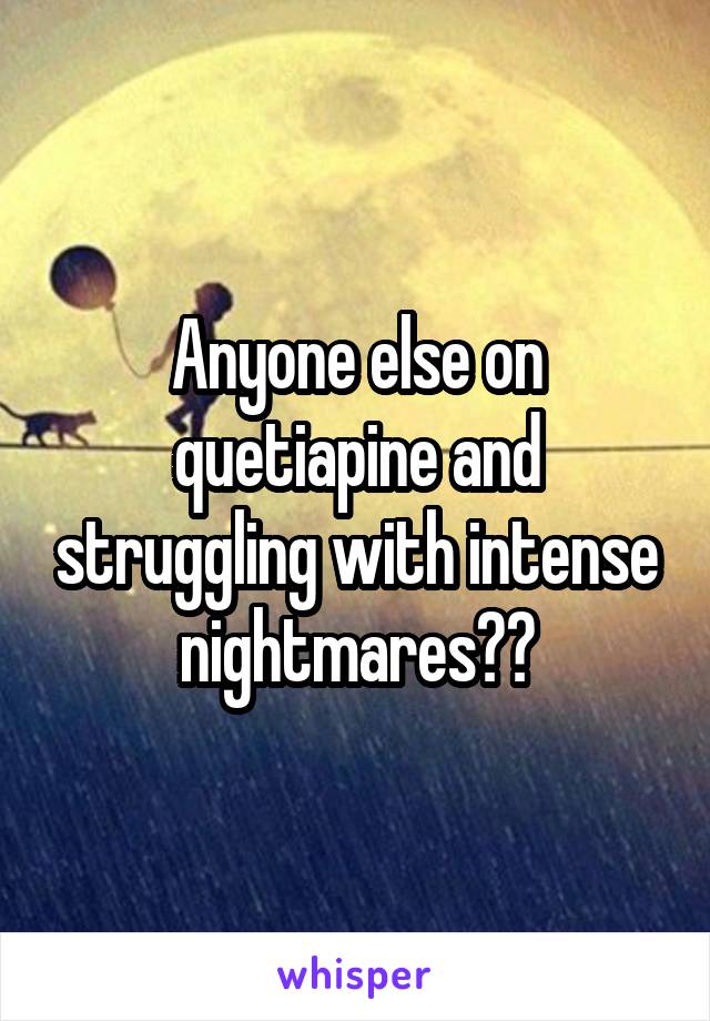 Anyone else on quetiapine and struggling with intense nightmares??