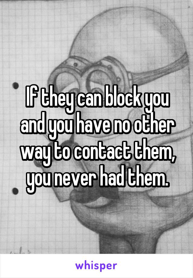 If they can block you and you have no other way to contact them, you never had them.