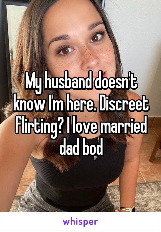 My husband doesn't know I'm here. Discreet flirting? I love married dad bod