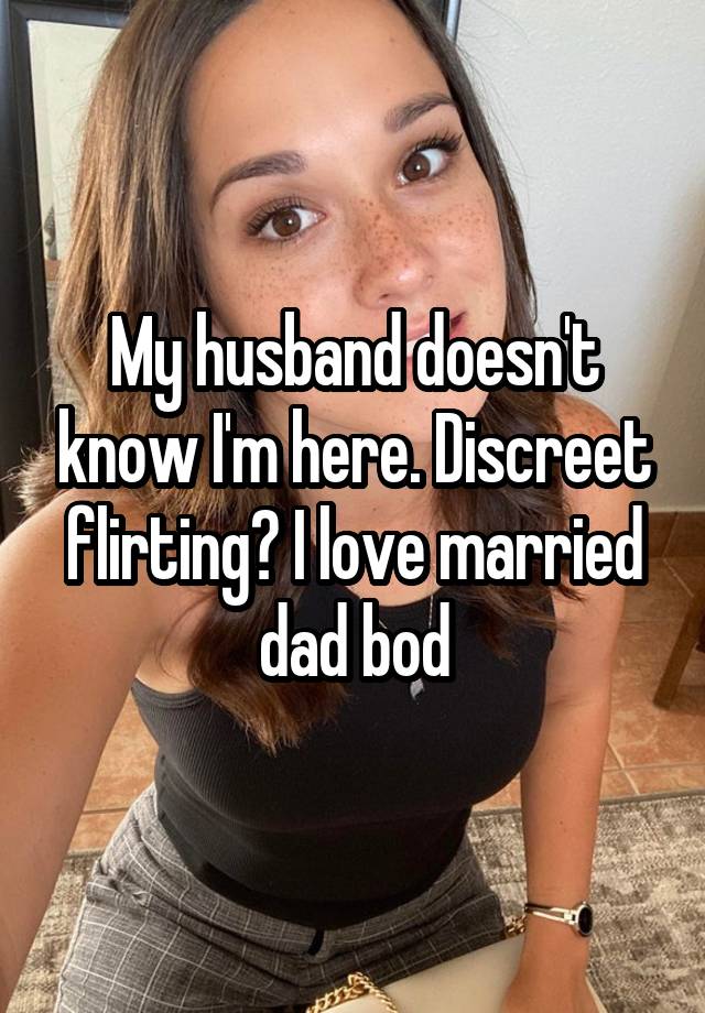 My husband doesn't know I'm here. Discreet flirting? I love married dad bod