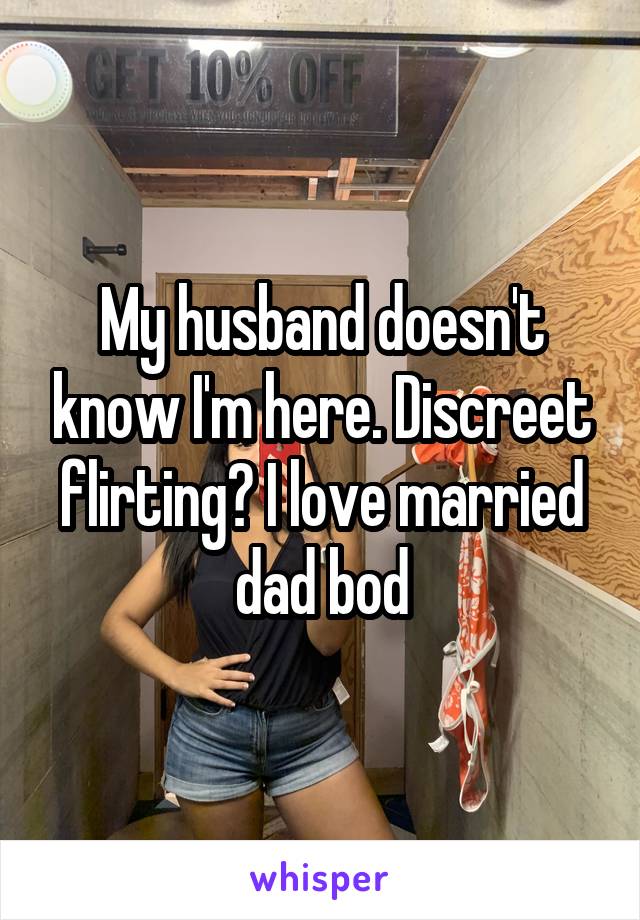 My husband doesn't know I'm here. Discreet flirting? I love married dad bod