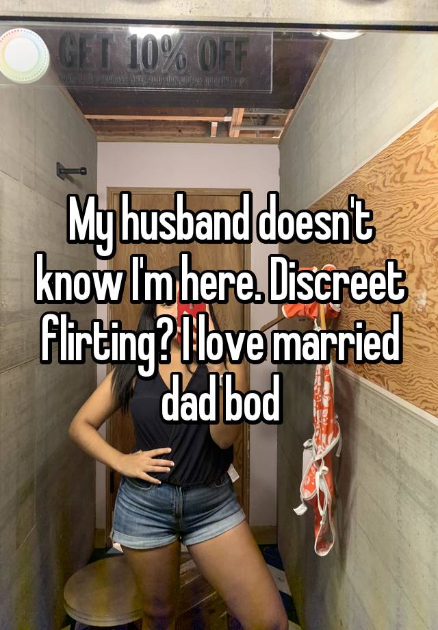 My husband doesn't know I'm here. Discreet flirting? I love married dad bod