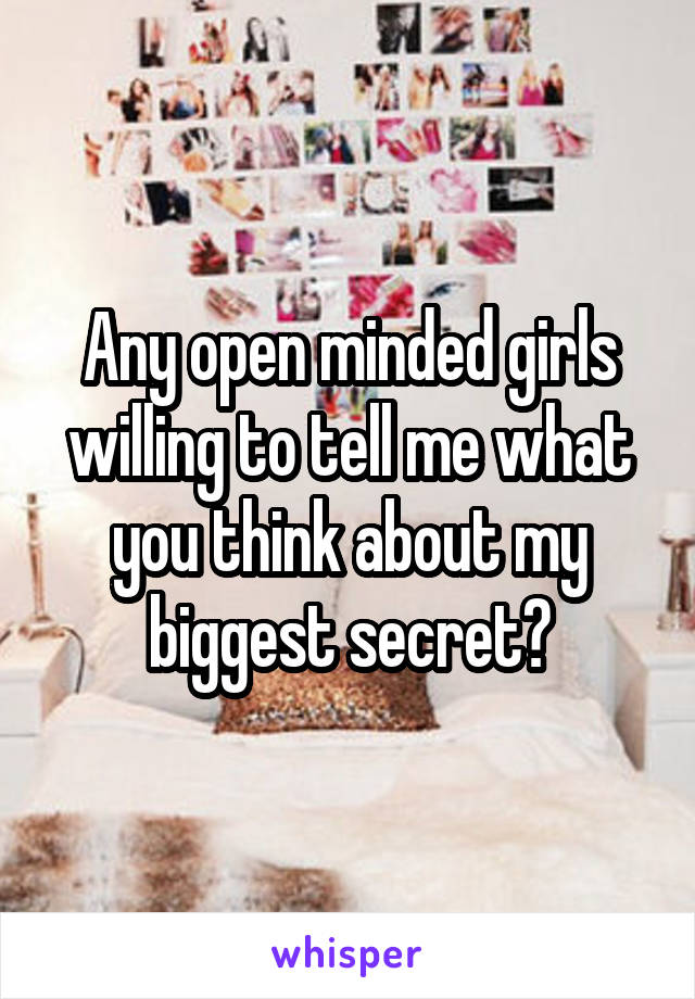 Any open minded girls willing to tell me what you think about my biggest secret?