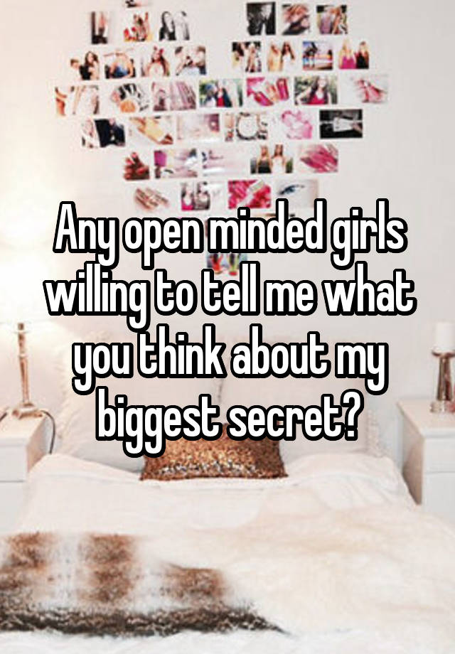 Any open minded girls willing to tell me what you think about my biggest secret?