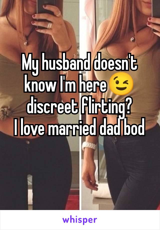 My husband doesn't know I'm here😉 discreet flirting?
I love married dad bod