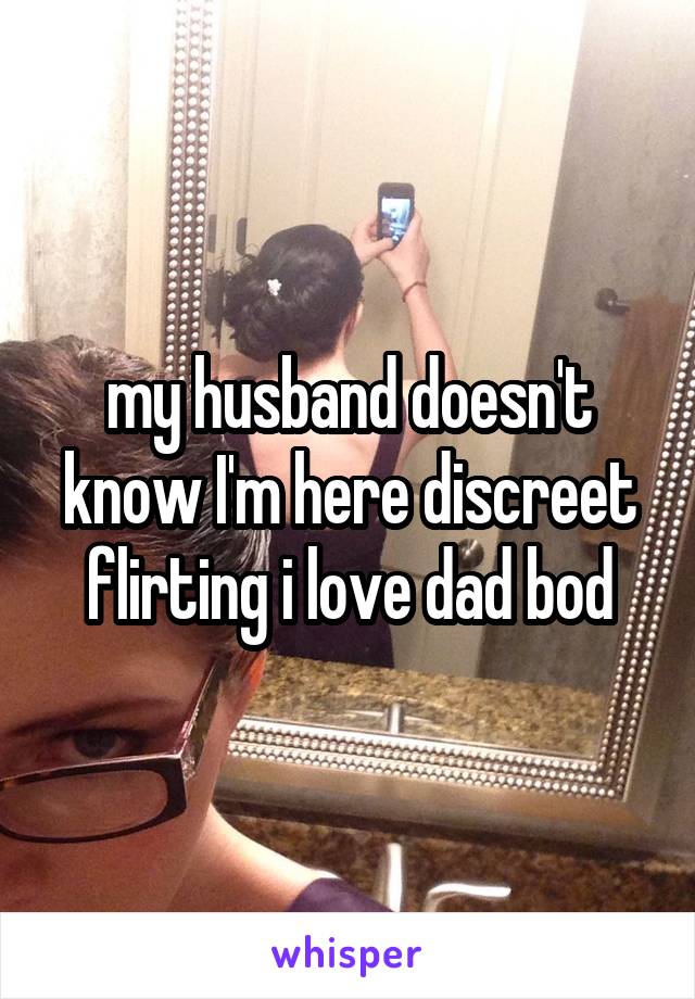 my husband doesn't know I'm here discreet flirting i love dad bod