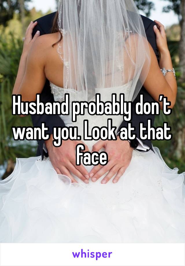 Husband probably don’t want you. Look at that face 