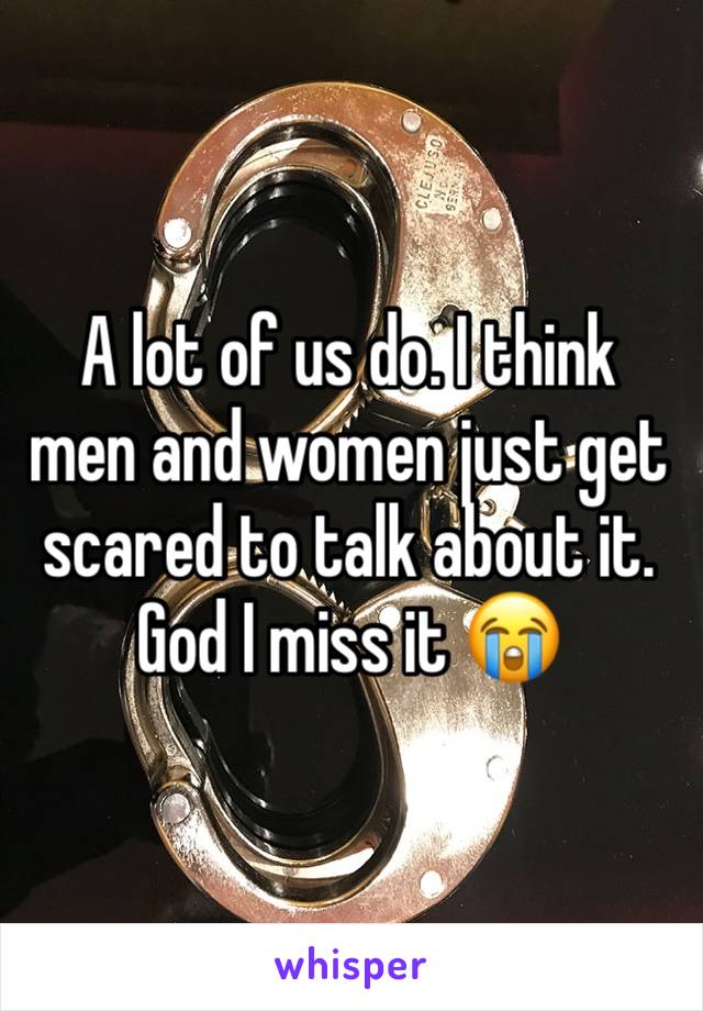 A lot of us do. I think men and women just get scared to talk about it. God I miss it 😭