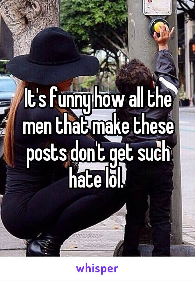 It's funny how all the men that make these posts don't get such hate lol. 