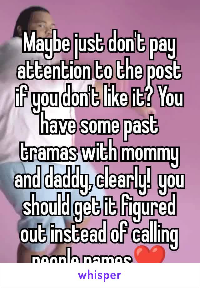 Maybe just don't pay attention to the post if you don't like it? You have some past tramas with mommy and daddy, clearly!  you should get it figured out instead of calling people names❤️