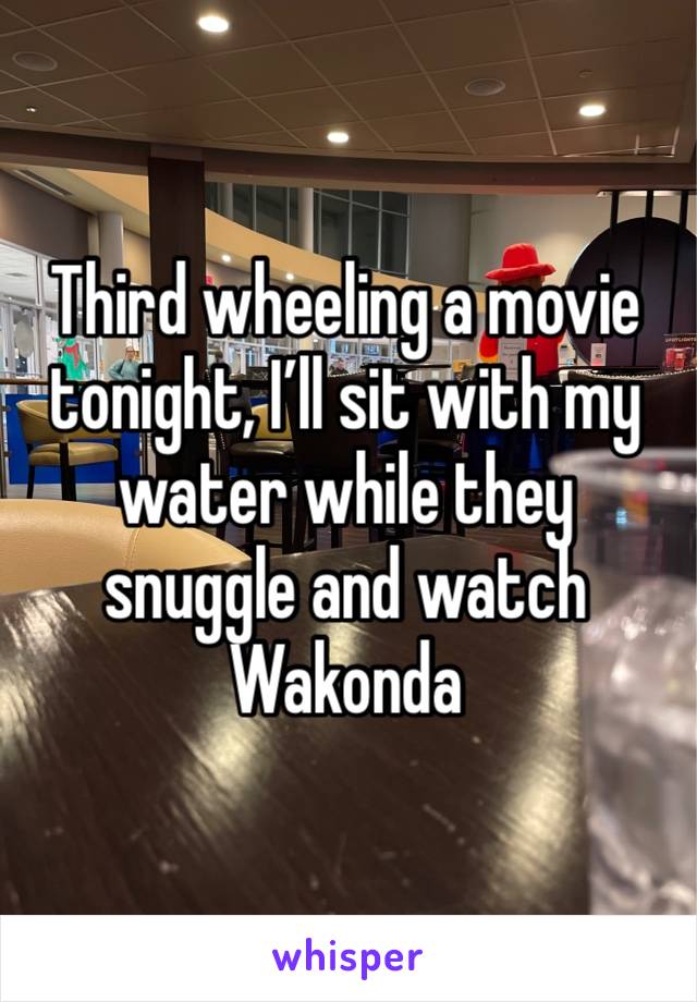 Third wheeling a movie tonight, I’ll sit with my water while they snuggle and watch Wakonda 