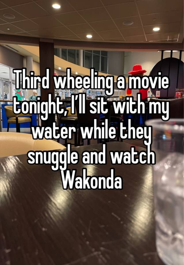 Third wheeling a movie tonight, I’ll sit with my water while they snuggle and watch Wakonda 