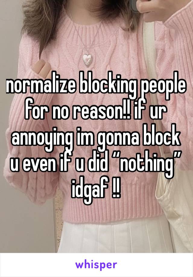 normalize blocking people for no reason!! if ur annoying im gonna block u even if u did “nothing” idgaf !!