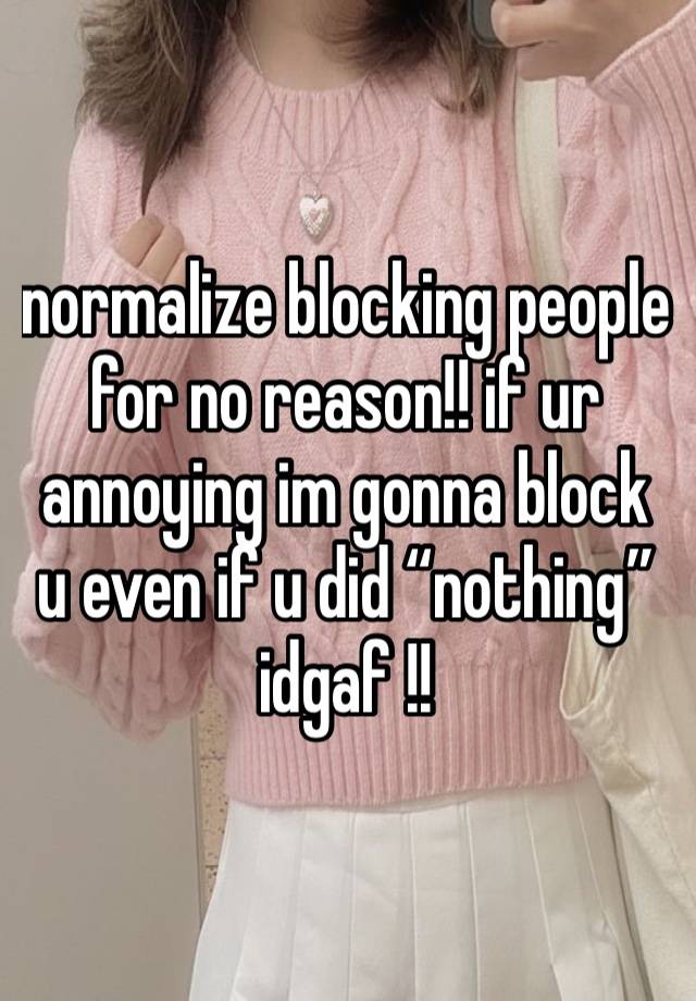 normalize blocking people for no reason!! if ur annoying im gonna block u even if u did “nothing” idgaf !!