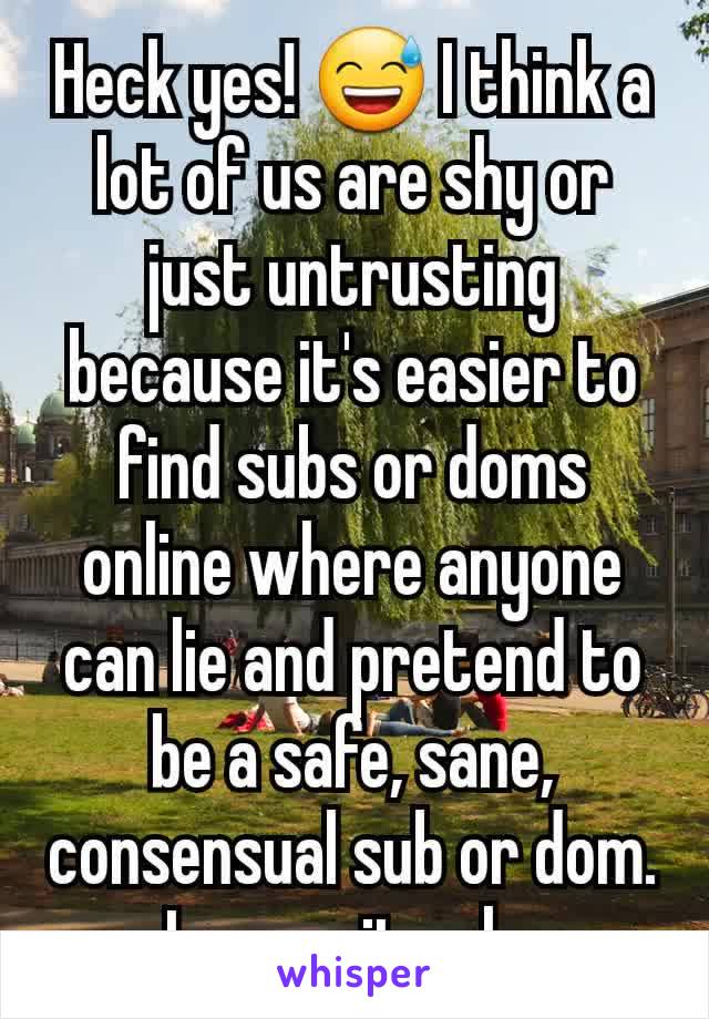 Heck yes! 😅 I think a lot of us are shy or just untrusting because it's easier to find subs or doms online where anyone can lie and pretend to be a safe, sane, consensual sub or dom. I mean, it only 