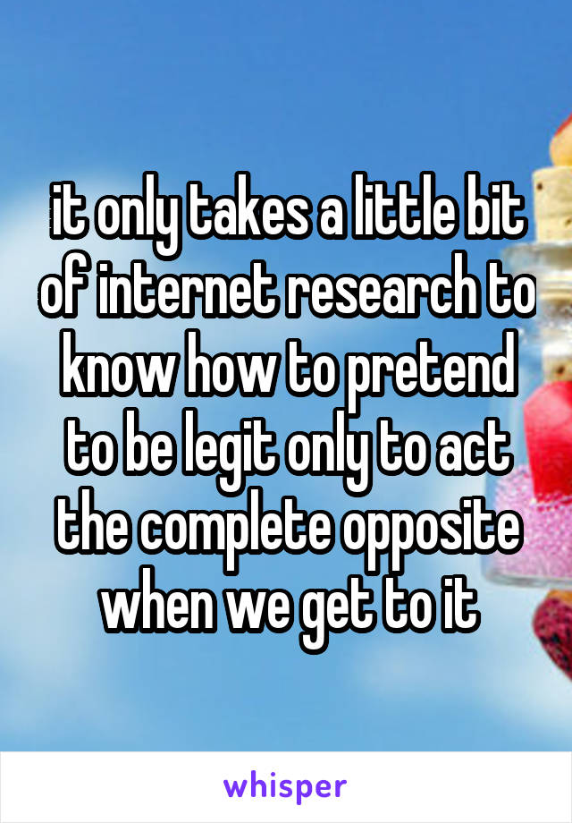 it only takes a little bit of internet research to know how to pretend to be legit only to act the complete opposite when we get to it