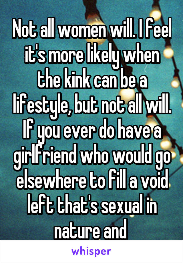 Not all women will. I feel it's more likely when the kink can be a lifestyle, but not all will. If you ever do have a girlfriend who would go elsewhere to fill a void left that's sexual in nature and 