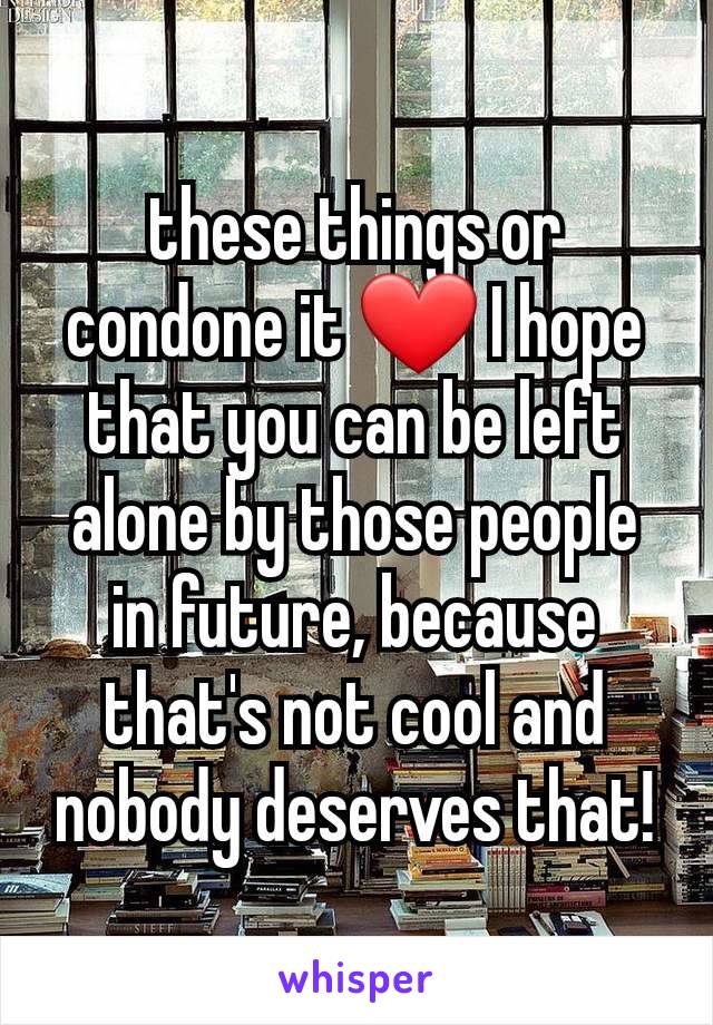 these things or condone it ❤️ I hope that you can be left alone by those people in future, because that's not cool and nobody deserves that!