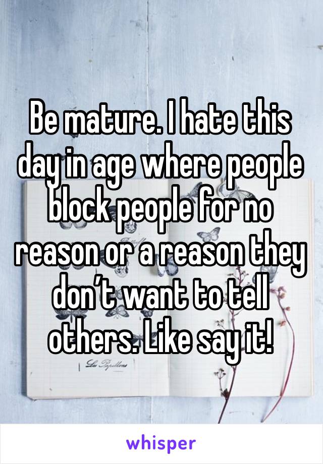 Be mature. I hate this day in age where people block people for no reason or a reason they don’t want to tell others. Like say it! 